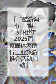 “酷游海南 ·‘媒’好相约”2025百家媒体海南行三亚旅游推介活动启动