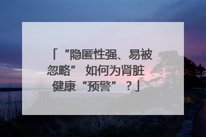 “隐匿性强、易被忽略” 如何为肾脏健康“预警”？