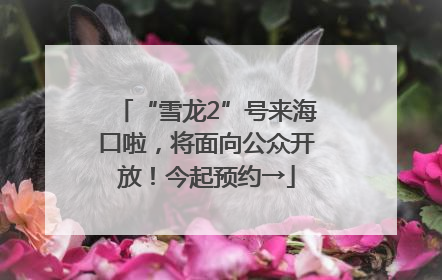 “雪龙2”号来海口啦，将面向公众开放！今起预约→