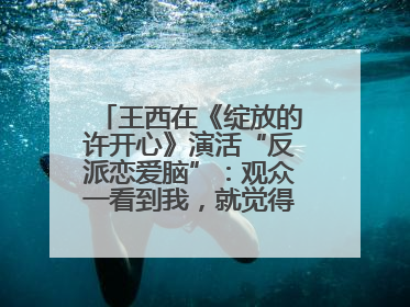 王西在《绽放的许开心》演活“反派恋爱脑”：观众一看到我，就觉得不是好人