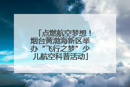 点燃航空梦想！烟台黄渤海新区举办“飞行之梦”少儿航空科普活动