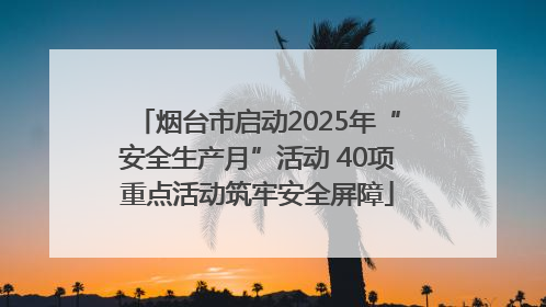 烟台市启动2025年“安全生产月”活动 40项重点活动筑牢安全屏障