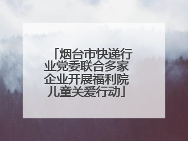 烟台市快递行业党委联合多家企业开展福利院儿童关爱行动