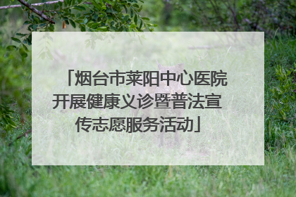 烟台市莱阳中心医院开展健康义诊暨普法宣传志愿服务活动