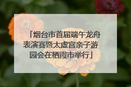 烟台市首届端午龙舟表演赛暨太虚宫亲子游园会在栖霞市举行