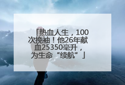 热血人生，100次挽袖！他26年献血25350毫升，为生命“续航”