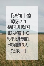 热闻｜葡萄牙2-1德国进欧国联决赛！C罗打进制胜球刷爆3大纪录！