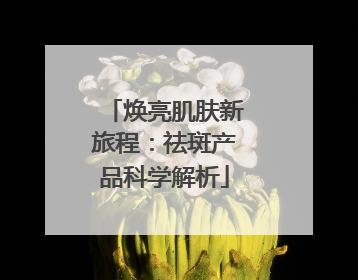 焕亮肌肤新旅程：祛斑产品科学解析