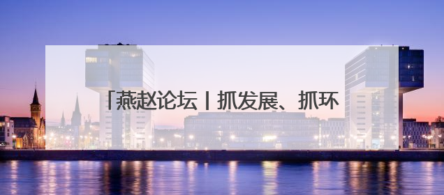 燕赵论坛丨抓发展、抓环保要摒弃“跷跷板”思维