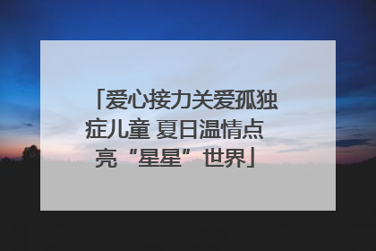 爱心接力关爱孤独症儿童 夏日温情点亮“星星”世界