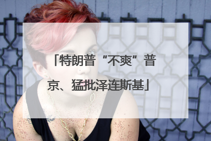 特朗普“不爽”普京、猛批泽连斯基