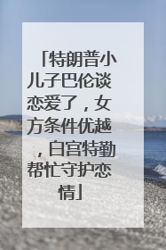特朗普小儿子巴伦谈恋爱了，女方条件优越，白宫特勤帮忙守护恋情