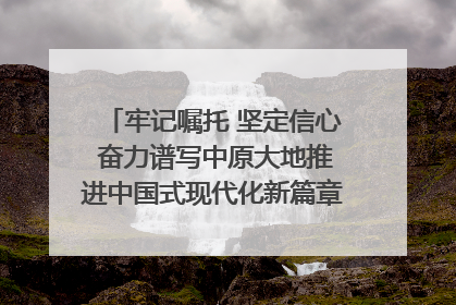 牢记嘱托 坚定信心 奋力谱写中原大地推进中国式现代化新篇章（六）河南绘就“行走河南·读懂中国”新画卷丨牢记嘱托谱新篇