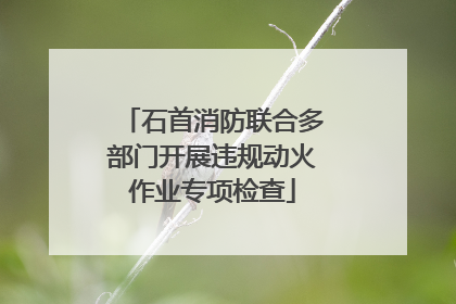 石首消防联合多部门开展违规动火作业专项检查