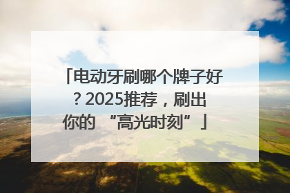 电动牙刷哪个牌子好？2025推荐，刷出你的 “高光时刻”