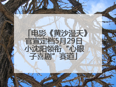 电影《黄沙漫天》官宣定档5月29日 小沈阳领衔“心眼子喜剧”赛道