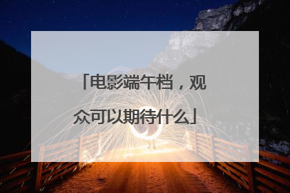 电影端午档，观众可以期待什么