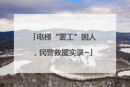 电梯“罢工”困人，民警救援实录~