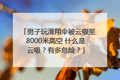 男子玩滑翔伞被云吸至8000米高空 什么是云吸？有多危险？