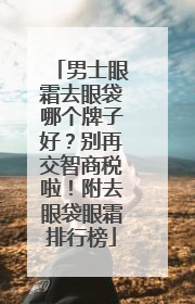 男士眼霜去眼袋哪个牌子好？别再交智商税啦！附去眼袋眼霜排行榜