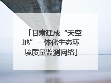 甘肃建成“天空地”一体化生态环境质量监测网络