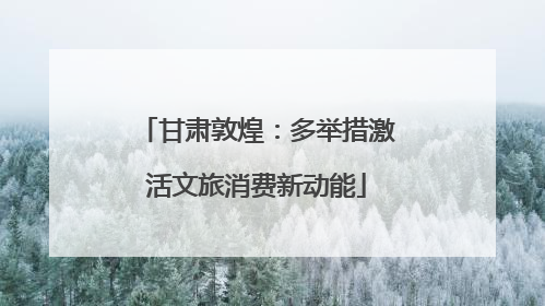 甘肃敦煌：多举措激活文旅消费新动能