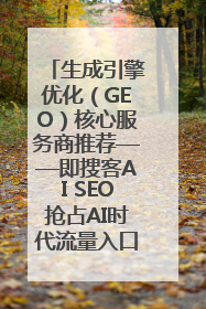 生成引擎优化（GEO）核心服务商推荐——即搜客AI SEO抢占AI时代流量入口（含 GEO报价）