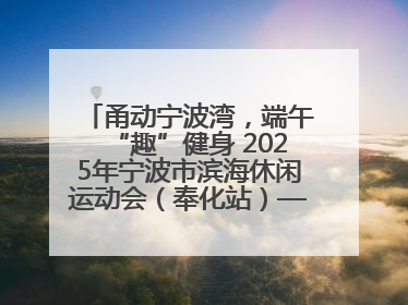 甬动宁波湾，端午“趣”健身 2025年宁波市滨海休闲运动会（奉化站）——首届宁波湾海洋运动会盛