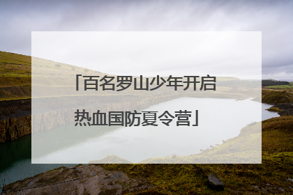 百名罗山少年开启热血国防夏令营