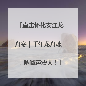 直击怀化安江龙舟赛｜千年龙舟魂，呐喊声震天！