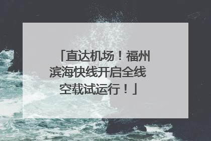 直达机场！福州滨海快线开启全线空载试运行！