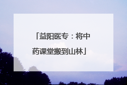 益阳医专：将中药课堂搬到山林