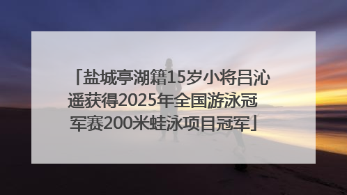 盐城亭湖籍15岁小将吕沁遥获得2025年全国游泳冠军赛200米蛙泳项目冠军