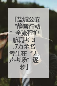 盐城公安“静音行动”全流程护航高考 3.7万余名考生在“无声考场”逐梦