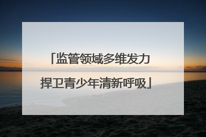 监管领域多维发力 捍卫青少年清新呼吸