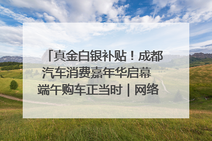 真金白银补贴！成都汽车消费嘉年华启幕 端午购车正当时｜网络中国节·端午