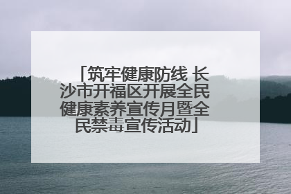 筑牢健康防线 长沙市开福区开展全民健康素养宣传月暨全民禁毒宣传活动