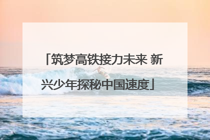 筑梦高铁接力未来 新兴少年探秘中国速度