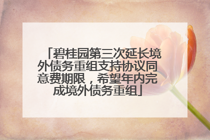 碧桂园第三次延长境外债务重组支持协议同意费期限，希望年内完成境外债务重组