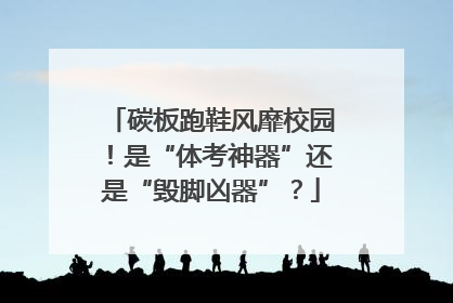 碳板跑鞋风靡校园！是“体考神器”还是“毁脚凶器”？