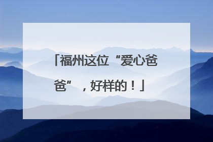 福州这位“爱心爸爸”，好样的！