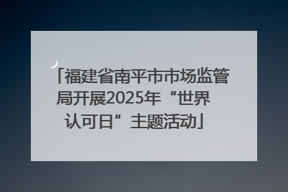 福建省南平市市场监管局开展2025年“世界认可日”主题活动