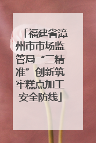 福建省漳州市市场监管局“三精准”创新筑牢糕点加工安全防线