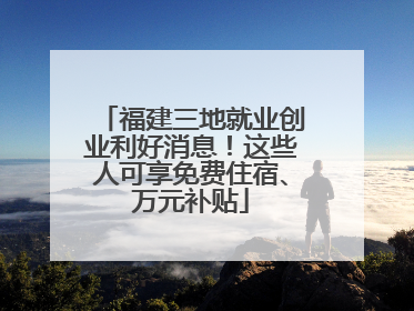 福建三地就业创业利好消息！这些人可享免费住宿、万元补贴