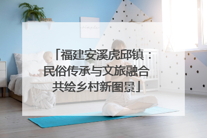 福建安溪虎邱镇：民俗传承与文旅融合共绘乡村新图景