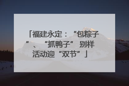 福建永定：“包粽子”、“抓鸭子” 别样活动迎“双节”