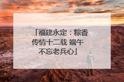 福建永定：粽香传情十二载 端午不忘老兵心