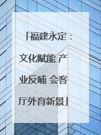 福建永定：文化赋能 产业反哺 会客厅外育新景