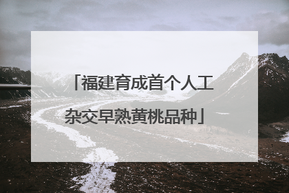 福建育成首个人工杂交早熟黄桃品种