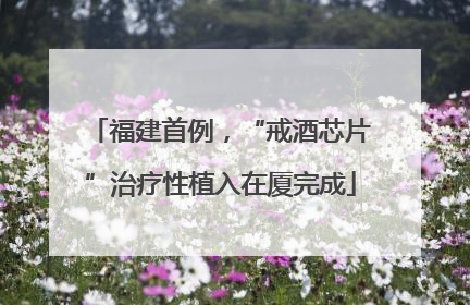 福建首例，“戒酒芯片”治疗性植入在厦完成